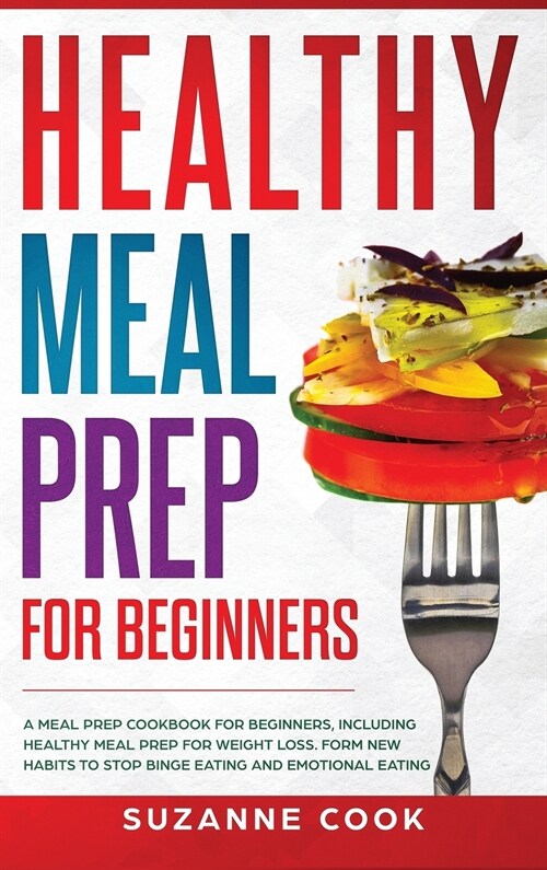 Healthy Meal Prep for Beginners: A Meal Prep Cookbook for Beginners, including Healthy Meal Prep for Weight Loss. Form New Habits to Stop Binge Eating (Hardcover)
