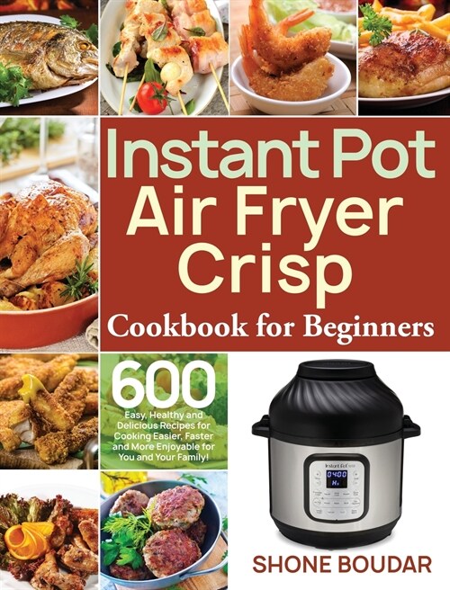 Instant Pot Air Fryer Crisp Cookbook for Beginners: 600 Easy, Healthy and Delicious Recipes for Cooking Easier, Faster and More Enjoyable for You and (Hardcover)
