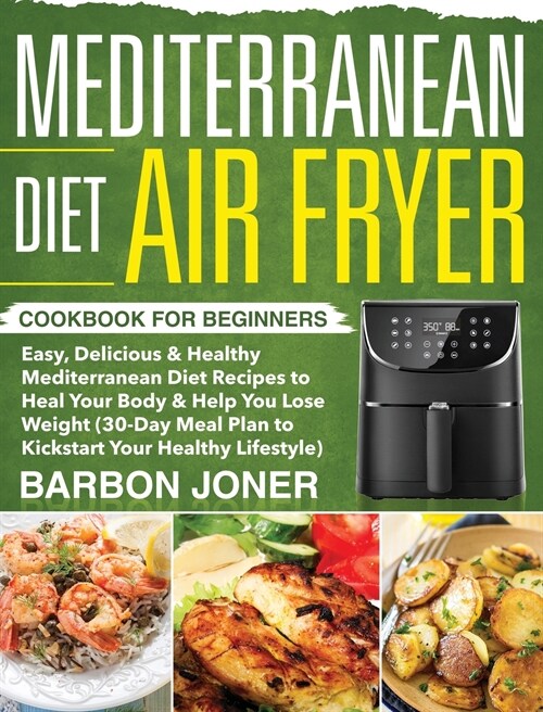 Mediterranean Diet Air Fryer Cookbook for Beginners: Easy, Delicious & Healthy Mediterranean Diet Recipes to Heal Your Body & Help You Lose Weight (30 (Hardcover)