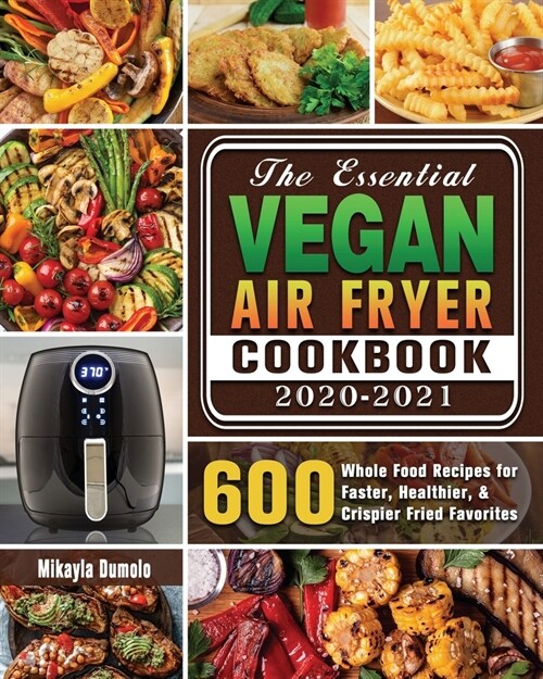 The Essential Vegan Air Fryer Cookbook 2020-2021: 600 Whole Food Recipes for Faster, Healthier, & Crispier Fried Favorites (Paperback)