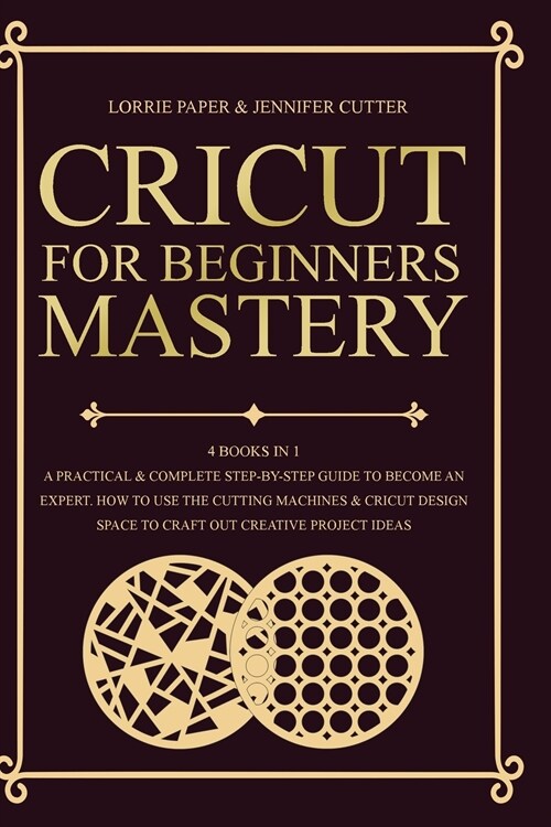 Cricut For Beginners Mastery - 4 Books in 1: A Practical & Complete Step-By-Step Guide To Become An Expert. How To Use The Cutting Machines & Cricut D (Paperback)