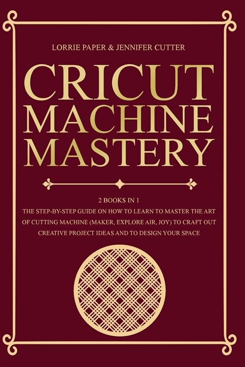 Cricut Machine Mastery - 2 Books in 1: The Step-By-Step Guide On How to Learn to Master the Art of Cutting Machine (Maker, Explore Air, Joy) To Craft (Paperback)