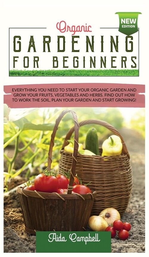 Organic Gardening for Beginners: Everything You Need to Start Your Organic Garden and Grow Your Fruits, Vegetables and Herbs. Find Out how to Work the (Hardcover)