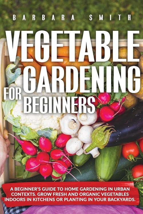 Vegetable Gardening for Beginners: A Beginners Guide to Home Gardening in Urban Contexts. Grow Fresh and Organic Vegetables Indoors in Kitchens or Pl (Paperback)