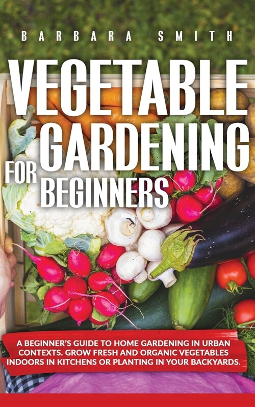 Vegetable Gardening for Beginners: A Beginners Guide to Home Gardening in Urban Contexts. Grow Fresh and Organic Vegetables Indoors in Kitchens or Pl (Hardcover)