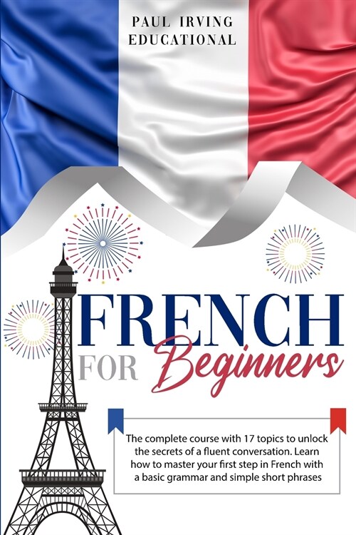 French for Beginners: The complete course with 17 topics to unlock the secrets of a fluent conversation. Learn how to master your first step (Paperback)