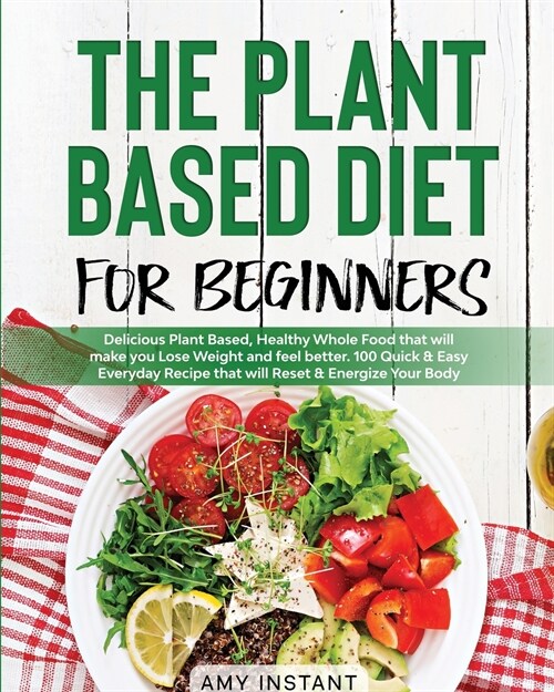 The Plant Based Diet for Beginners: Delicious Plant Based, Healthy Whole Food that will make you Lose Weight and feel better. 100 Quick & Easy Everyda (Paperback)
