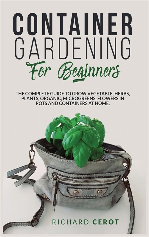 Container Gardening for Beginners: The Complete Guide to Grow Vegetable, Herbs, Plants, Organic, Microgreens, Flowers in Pots and Containers at Home (Hardcover, Container)