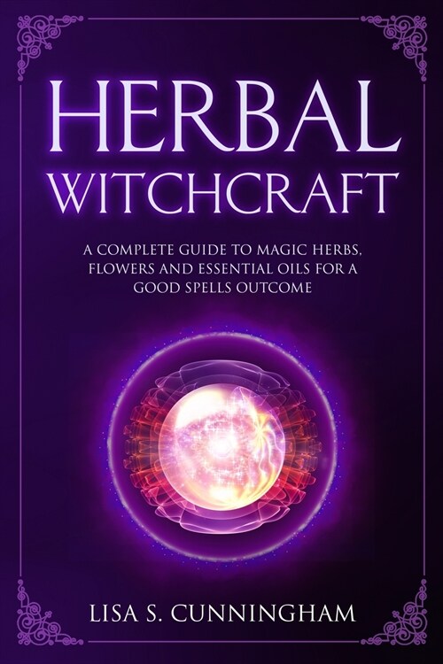 Herbal Witchcraft: A Complete Guide to Magic Herbs, Flowers and Essential Oils for a Good Spells Outcome (Paperback)