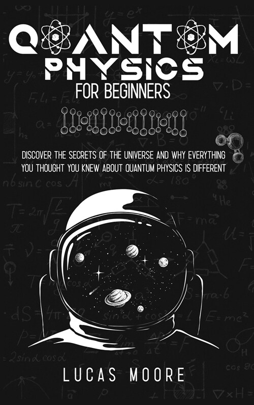 Quantum physics for beginners: Discover the secrets of the universe and why everything you thought you knew about quantum physics is different (Hardcover)