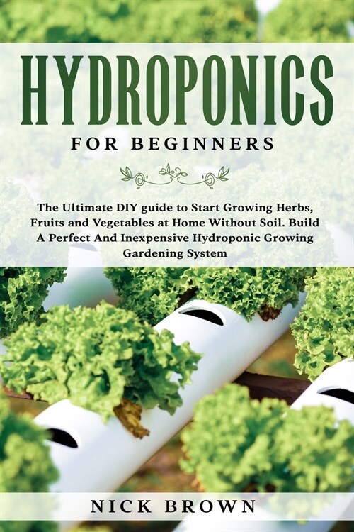 Hydroponics for Beginners: The Ultimate DIY guide to Start Growing Herbs, Fruits and Vegetables at Home Without Soil. Build A Perfect and Inexpen (Paperback)