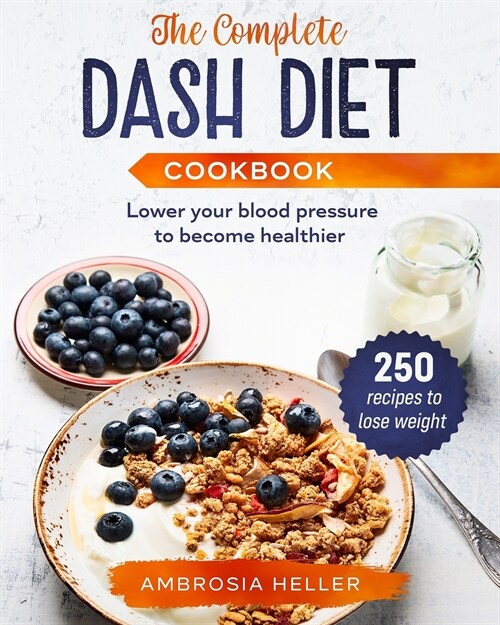 The Complete DASH Diet Cookbook: 250 Recipes To Lose Weight And Lower Your Blood Pressure To Become Healthier (Paperback)