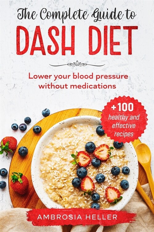 The Complete Guide To DASH Diet: Lower Your Blood Pressure Without Medications. Includes 100 Healthy And Effective Recipes (Paperback)