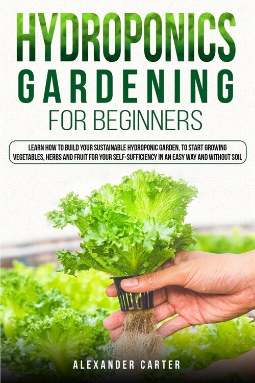 Hydroponics Gardening for Beginners: Learn how to build your sustainable hydroponic garden, to start growing vegetables, herbs and fruit for your self (Paperback)