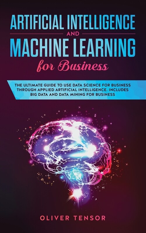 Artificial Intelligence and Machine Learning for Business: The Ultimate Guide to Use Data Science for Business Through Applied Artificial Intelligence (Hardcover)