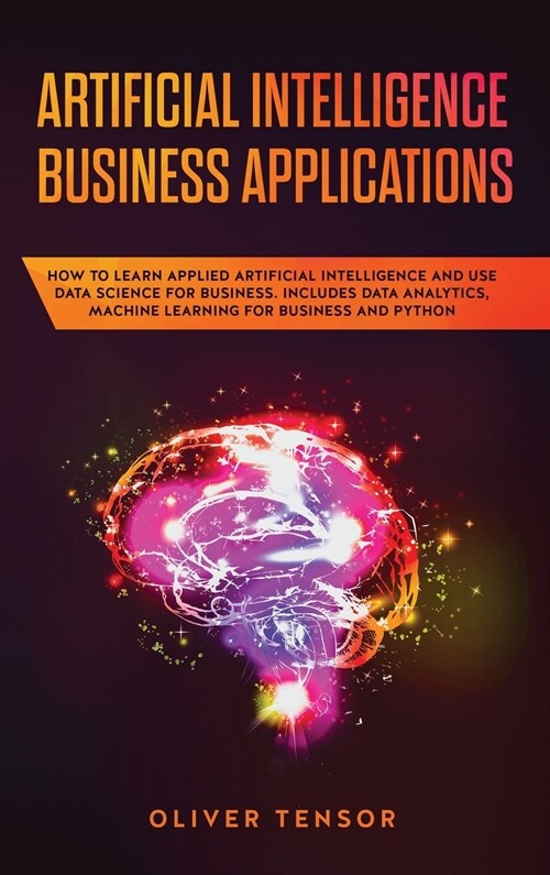 Artificial Intelligence Business Applications: How to Learn Applied Artificial Intelligence and Use Data Science for Business. Includes Data Analytics (Hardcover)