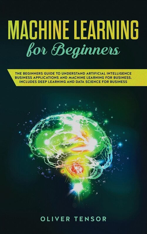 Machine Learning for Beginners: The Beginners Guide to Understand Artificial Intelligence, Business Applications, and Machine Learning for Business: (Hardcover)