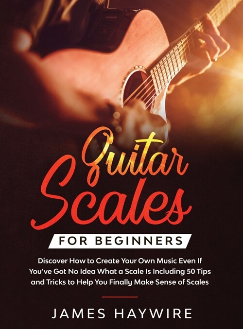 Guitar Scales for Beginners Discover How to Create Your Own Music Even If Youve Got No Idea What a Scale Is, Including 50 Tips and Tricks to Help You (Hardcover)