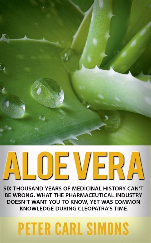 Aloe Vera: Six thousand years of medicinal history cant be wrong. What the pharmaceutical industry doesnt want you to know, yet (Paperback)