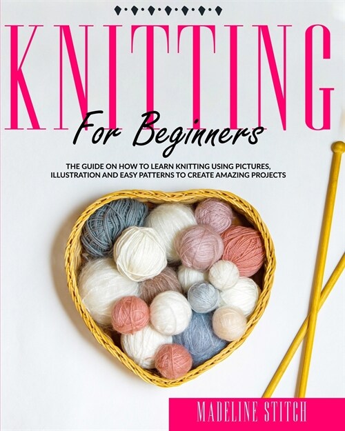 Knitting for Beginners: The guide on how to learn knitting using pictures, illustrations and easy patterns to create amazing projects (Paperback)