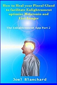 How to Heal Your Pineal Gland to Facilitate Enlightenment Optimize Melatonin and Live Longer: The Enlightenment App (Paperback)