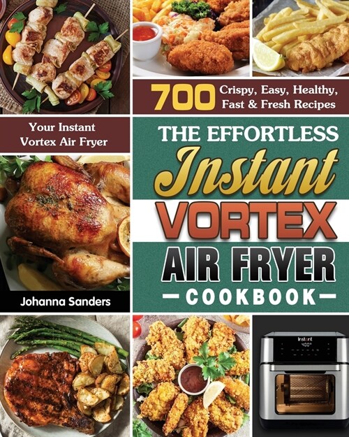 The Effortless Instant Vortex Air Fryer Cookbook: 700 Crispy, Easy, Healthy, Fast & Fresh Recipes For Your Instant Vortex Air Fryer (Paperback)
