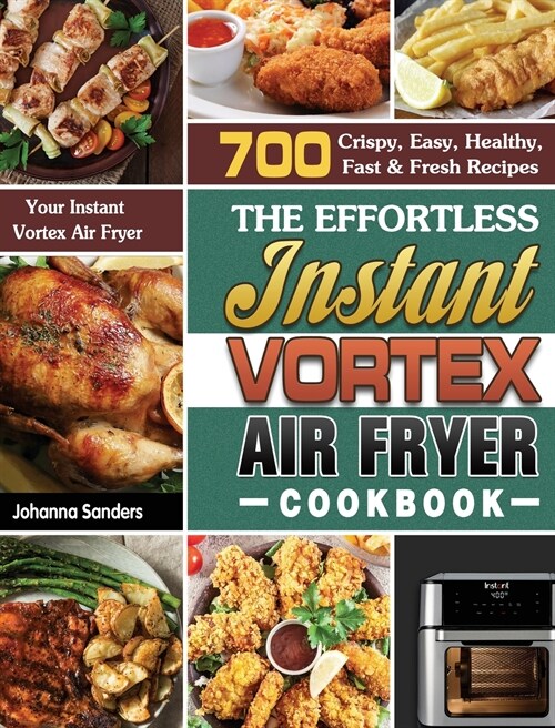 The Effortless Instant Vortex Air Fryer Cookbook: 700 Crispy, Easy, Healthy, Fast & Fresh Recipes For Your Instant Vortex Air Fryer (Hardcover)