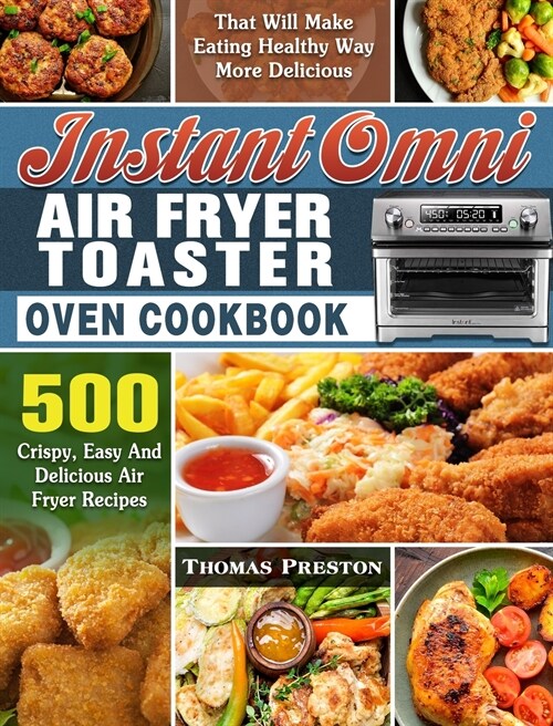 Instant Omni Air Fryer Toaster Oven Cookbook: 500 Crispy, Easy And Delicious Air Fryer Recipes That Will Make Eating Healthy Way More Delicious (Hardcover)