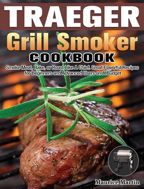 Traeger Grill Smoker Cookbook: Smoke Meat, Bake, or Roast Like A Chief. Great Flavorful Recipes for Beginners and Advanced Users on A Budget (Hardcover)