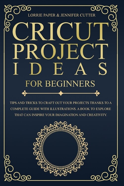 Cricut Project Ideas For Beginners: Tips And Tricks To Craft Out Your Design In A Complete Guide With Illustrations. A Book To Explore That Can Inspir (Paperback)