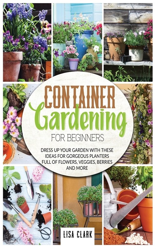 Container gardening for beginners: Dress up your garden with these ideas for gorgeous planters full of flowers, veggies, berries and more (Hardcover)