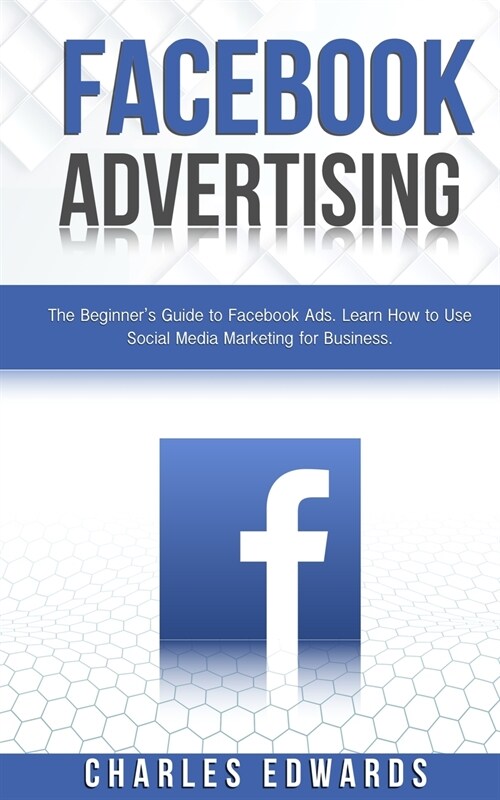 Facebook Advertising: The Beginners Guide to Facebook Ads. Learn How to Use Social Media Marketing for Business. (Paperback)