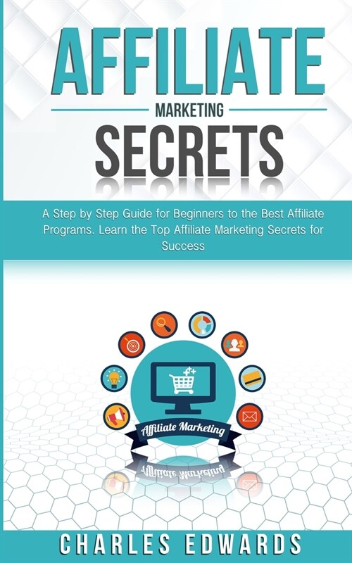 Affiliate Marketing Secrets: A Step by Step Guide for Beginners to the Best Affiliate Programs. Learn the Top Affiliate Marketing Secrets for Succe (Paperback)