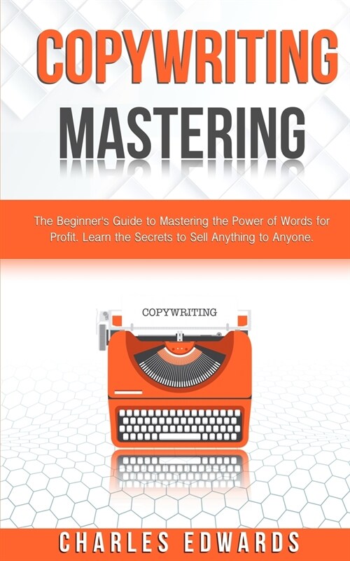 Copywriting Mastery: The Beginners Guide to Mastering the Power of Words for Profit. Learn the Secrets to Sell Anything to Anyone. (Paperback)