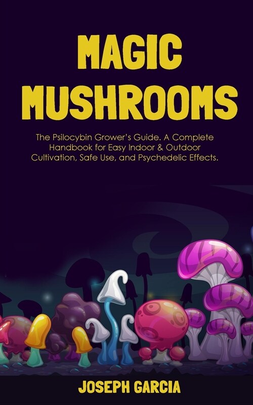 Magic Mushrooms: The Psilocybin Growers Guide. A Complete Handbook for Easy Indoor & Outdoor Cultivation, Safe Use, and Psychedelic Ef (Paperback)