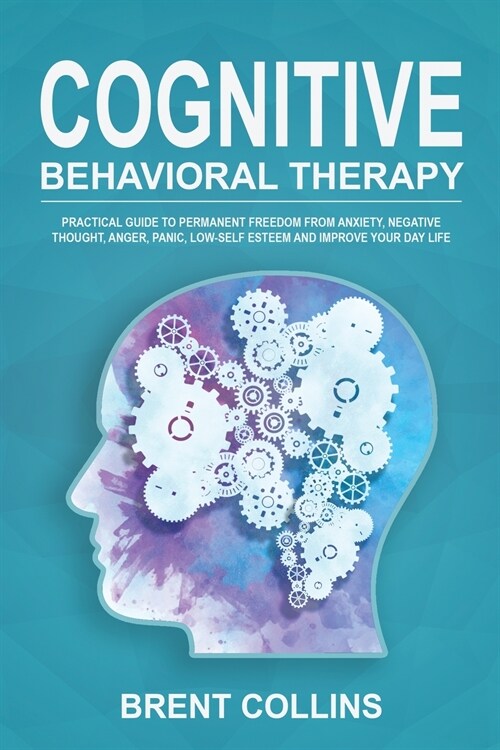 Cognitive Behavioral Therapy: Practical Guide to Permanent Freedom from Anxiety, Negative Thoughts, Anger, Panic, Low-Self Esteem and Improve Your D (Paperback)