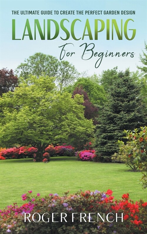 Landscaping For Beginners: The Ultimate Guide to Create the Perfect Garden Design By Roger (Hardcover)