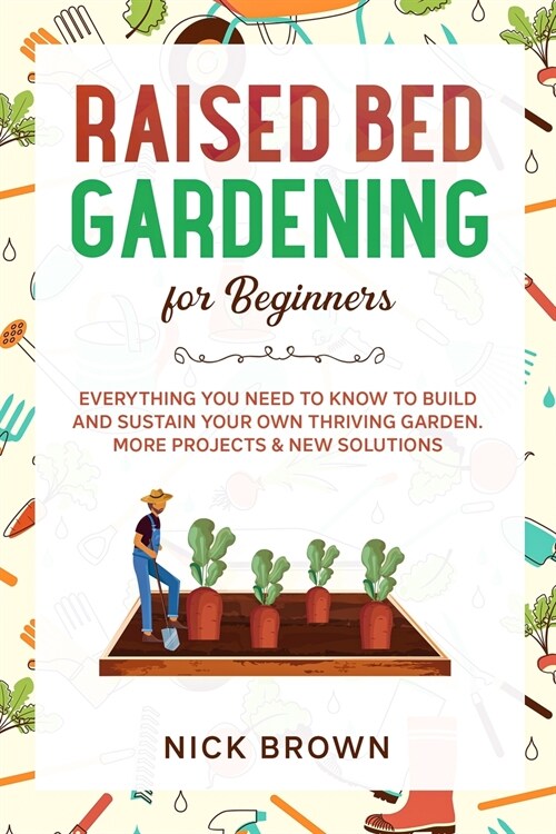 Raised Bed Gardening for Beginners: Everything You Need to Know to Build and Sustain Your Own Thriving Garden. MORE Projects & NEW Solutions (Paperback)