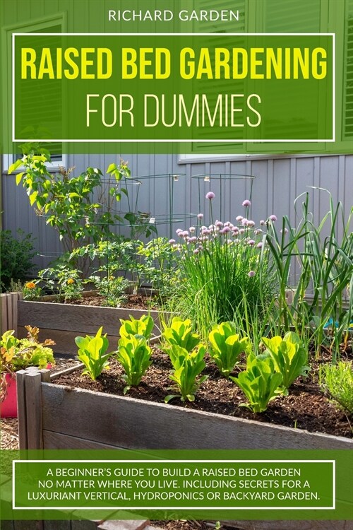 Raised Bed Gardening for Dummies: A Beginners Guide to Build a Raised Bed Garden No Matter Where You Live. Including Secrets for a Luxuriant Vertical (Paperback)