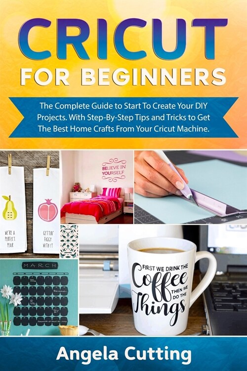 Cricut for Beginners: The Complete Guide to Start To Create Your DIY Projects. With Step-By-Step Tips and Tricks to Get The Best Home Crafts (Paperback)