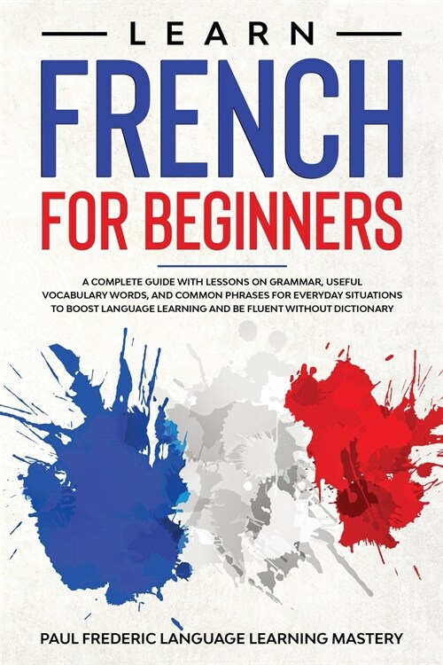 Learn French for Beginners: A Complete Guide with Lessons on Grammar, Useful Vocabulary Words, and Common Phrases for Everyday Situations to Boost (Paperback)