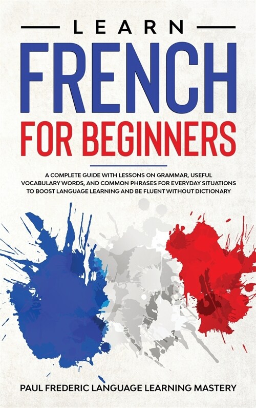 Learn French for Beginners: A Complete Guide with Lessons on Grammar, Useful Vocabulary Words, and Common Phrases for Everyday Situations to Boost (Hardcover)