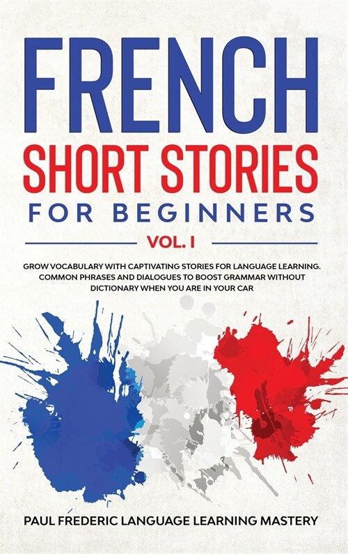 French Short Stories for Beginners Vol. 1: Grow Vocabulary with Captivating Stories for Language Learning. Common Phrases and Dialogues to Boost Gramm (Hardcover)