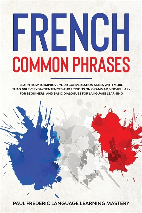 French Common Phrases: Learn How to Improve Your Conversation Skills with More Than 100 Everyday Sentences and Lessons on Grammar, Vocabulary (Paperback)