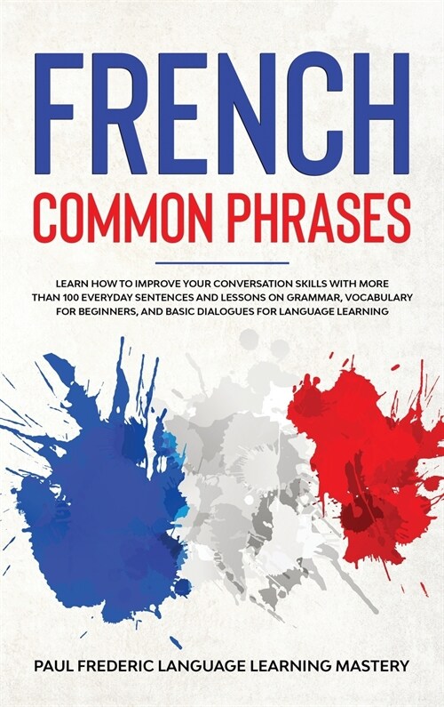 French Common Phrases: Learn How to Improve Your Conversation Skills with More Than 100 Everyday Sentences and Lessons on Grammar, Vocabulary (Hardcover)