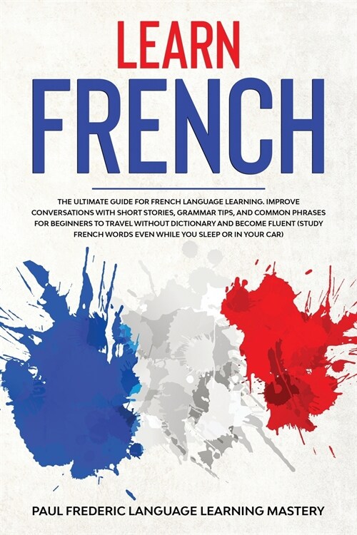Learn French: The Ultimate Guide for French Language Learning. Improve Conversations with Short Stories, Grammar Tips, and Common Ph (Paperback)