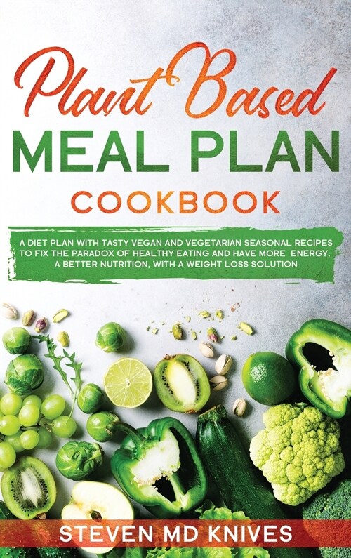 Plant Based Meal Plan Cookbook: A Diet Plan with Tasty Vegan and Vegetarian Seasonal Recipes to Fix the Paradox of Healthy Eating and Have More Energy (Hardcover)