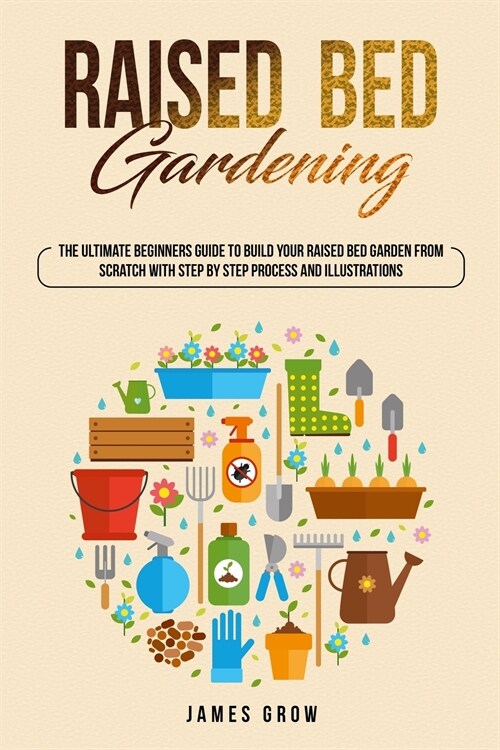 Raised Bed Gardening: The Ultimate Beginners Guide To Build Your Raised Bed Garden From Scratch, With Step By Step Process And Illustrations (Paperback)