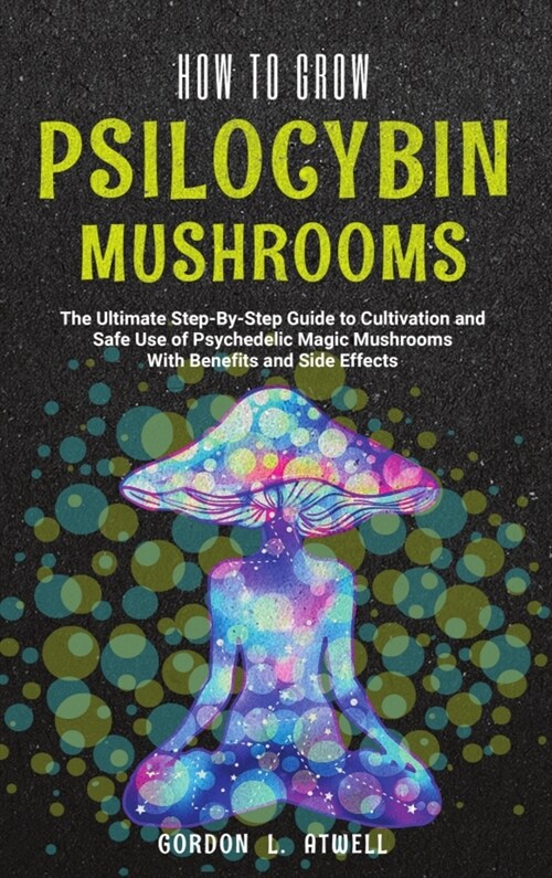 How to Grow Psilocybin Mushrooms: The Ultimate Step-By-Step Guide to Cultivation and Safe Use of Psychedelic Magic Mushrooms With Benefits and Side Ef (Hardcover)