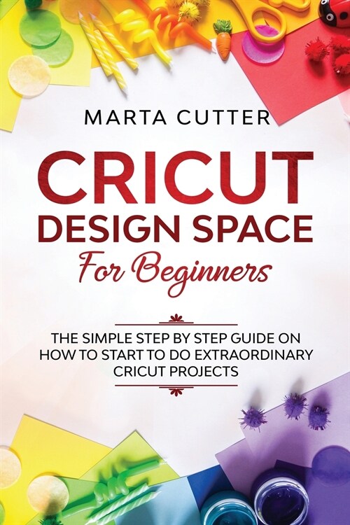 Cricut Design Space For Beginners: The Simple Step By Step Guide On How To Start To Do Extraordinary Cricut Projects (Paperback)